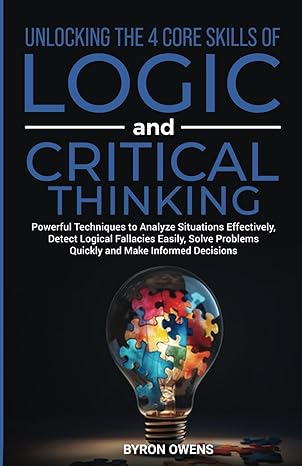 Unlocking The 4 Core Skills of Logic and Critical Thinking: Powerful Techniques to Analyze Situations Effectively, Detect Logical Fallacies Easily, Solve Problems Quickly and Make Informed Decisions - Epub + Converted Pdf